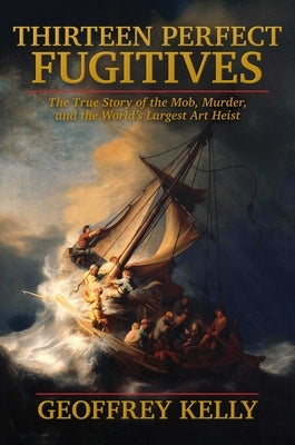 Thirteen Perfect Fugitives: The True Story of the Mob, Murder, and the World's Largest Art Heist by Kelly, Geoffrey