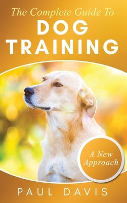The Complete Guide To Dog Training A How-To Set of Techniques and Exercises for Dogs of Any Species and Ages by Davis, Paul