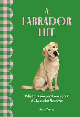 A Labrador Life: What to Know and Love about the Labrador Retriever by Weiss, Sara