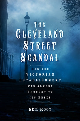 The Cleveland Street Scandal: How the Victorian Establishment Was Almost Brought to Its Knees by Root, Neil