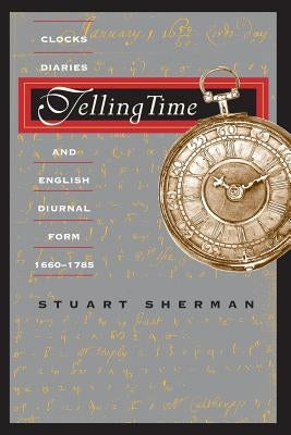 Telling Time: Clocks, Diaries, and English Diurnal Form, 1660-1785 by Sherman, Stuart