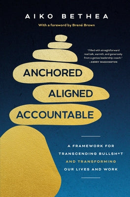 Anchored, Aligned, Accountable: A Framework for Transcending Bullsh*t and Transforming Our Lives and Work by Bethea, Aiko