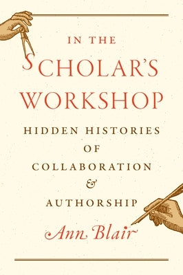 In the Scholar's Workshop: Hidden Histories of Collaboration and Authorship by Blair, Ann