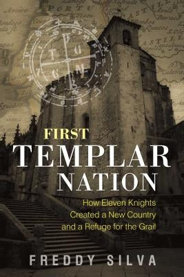 First Templar Nation: How Eleven Knights Created a New Country and a Refuge for the Grail by Silva, Freddy