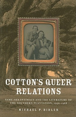Cotton's Queer Relations: Same-Sex Intimacy and the Literature of the Southern Plantation, 1936-1968 by Bibler, Michael P.