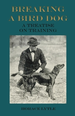 Breaking a Bird Dog - A Treatise on Training by Lytle, Horace