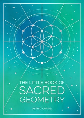 The Little Book of Sacred Geometry: How to Harness the Power of Cosmic Patterns, Signs and Symbols by Carvel, Astrid