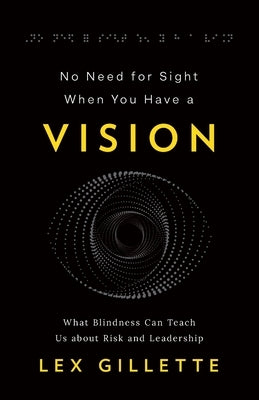 No Need for Sight When You Have a Vision: What Blindness Can Teach Us about Risk and Leadership by Gillette, Lex