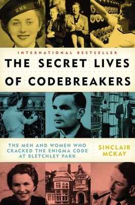 The Secret Lives of Codebreakers: The Men and Women Who Cracked the Enigma Code at Bletchley Park by McKay, Sinclair