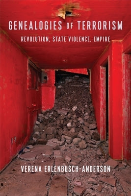 Genealogies of Terrorism: Revolution, State Violence, Empire by Erlenbusch-Anderson, Verena