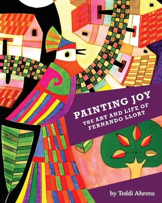 Painting Joy: The Art and Life of Fernando Llort by Ahrens, Teddi