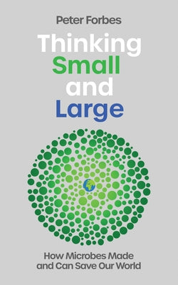 Thinking Small and Large: How Microbes Made and Can Save Our World by Forbes, Peter