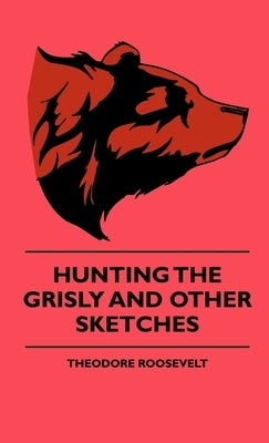 Hunting the Grisly and Other Sketches - An Account of the Big Game of the United States and Its Chas with Horse, Hound, and Rifle - Part II by Roosevelt, Theodore