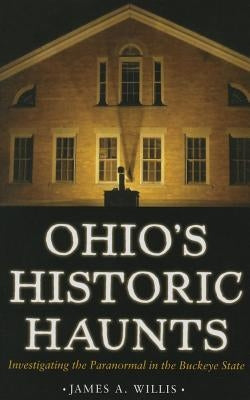 Ohio's Historic Haunts: Investigating the Paranormal in the Buckeye State by Willis, James A.