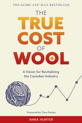 The True Cost of Wool: A Vision for Revitalizing the Canadian Industry by Hunter, Anna