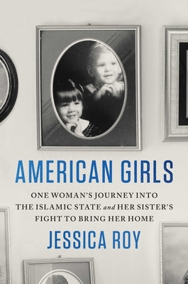 American Girls: One Woman's Journey Into the Islamic State and Her Sister's Fight to Bring Her Home by Roy, Jessica