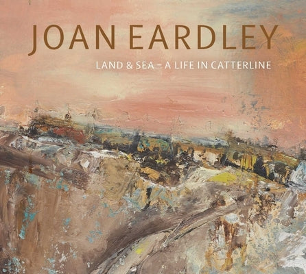Joan Eardley: Land & Sea - A Life in Catterline by Elliott, Patrick
