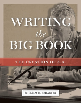 Writing the Big Book: The Creation of A.A. by Schaberg, William H.