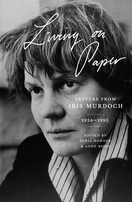 Living on Paper: Letters from Iris Murdoch, 1934-1995 by Murdoch, Iris