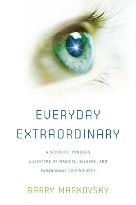 Everyday Extraordinary: A Scientist Ponders a Lifetime of Magical, Bizarre, and Paranormal Experiences by Markovsky, Barry