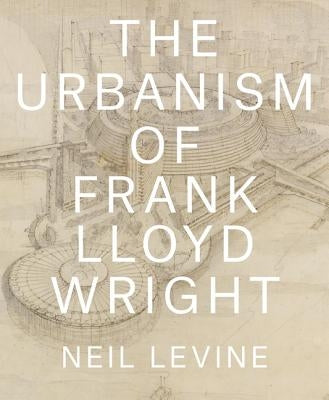 The Urbanism of Frank Lloyd Wright by Levine, Neil