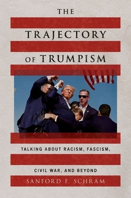 The Trajectory of Trumpism: Talking about Racism, Fascism, Civil War, and Beyond by Schram, Sanford F.