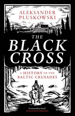 The Black Cross: A History of the Baltic Crusades by Pluskowski, Aleksander