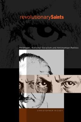 Revolutionary Saints: Heidegger, National Socialism, and Antinomian Politics by Rickey, Christopher