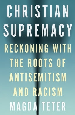 Christian Supremacy: Reckoning with the Roots of Antisemitism and Racism by Teter, Magda