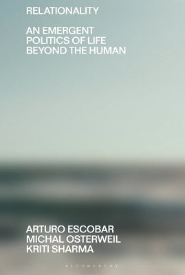 Relationality: An Emergent Politics of Life Beyond the Human by Escobar, Arturo