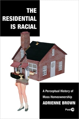 The Residential Is Racial: A Perceptual History of Mass Homeownership by Brown, Adrienne