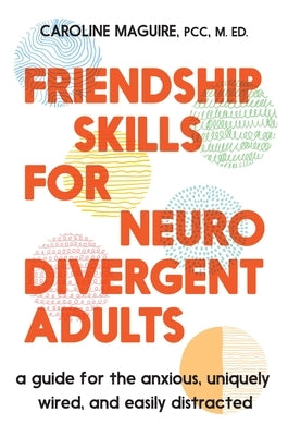 Friendship Skills for Neurodivergent Adults: A Guide for the Anxious, Uniquely Wired, and Easily Distracted by Maguire, Caroline