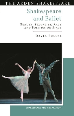 Shakespeare and Ballet: Gender, Sexuality, Race and Politics on Stage by Fuller, David