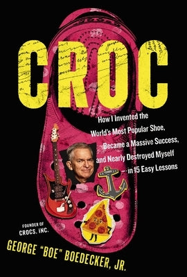 Croc: How I Invented the World's Most Popular Shoe, Became a Massive Success, and Nearly Destroyed Myself---In 15 Easy Lessons by Boedecker Jr, George