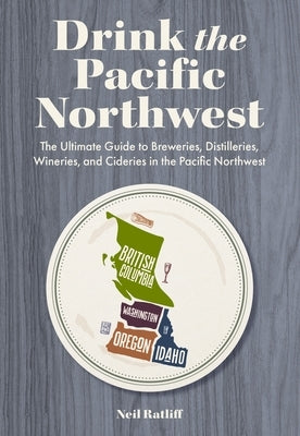 Drink the Pacific Northwest: The Ultimate Guide to Breweries, Distilleries, and Wineries in the Northwest by Ratliff, Neil