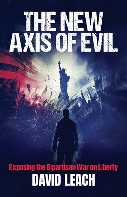 The New Axis of Evil: Exposing the Bipartisan War on Liberty by Leach, David