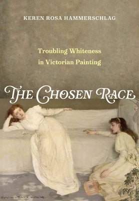 The Chosen Race: Troubling Whiteness in Victorian Painting by Hammerschlag, Keren Rosa