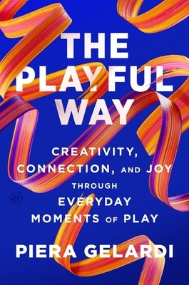 The Playful Way: Creativity, Connection, and Joy Through Everyday Moments of Play by Gelardi, Piera
