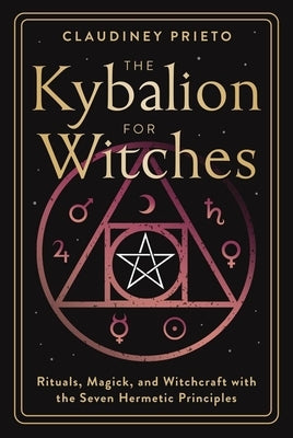The Kybalion for Witches: Rituals, Magick, and Witchcraft with the Seven Hermetic Principles by Prieto, Claudiney