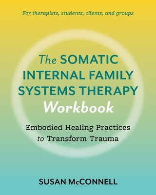 The Somatic Internal Family Systems Therapy Workbook: Embodied Healing Practices to Transform Trauma--For Therapists, Students, Clients, and Groups by McConnell, Susan