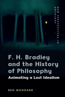 F. H. Bradley and the History of Philosophy: Animating a Lost Idealism by Woodard, Ben