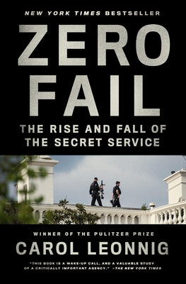 Zero Fail: The Rise and Fall of the Secret Service by Leonnig, Carol