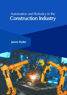Automation and Robotics in the Construction Industry by Ryder, James