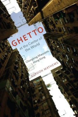 Ghetto at the Center of the World: Chungking Mansions, Hong Kong by Mathews, Gordon