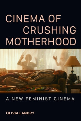 Cinema of Crushing Motherhood: A New Feminist Cinema by Landry, Olivia