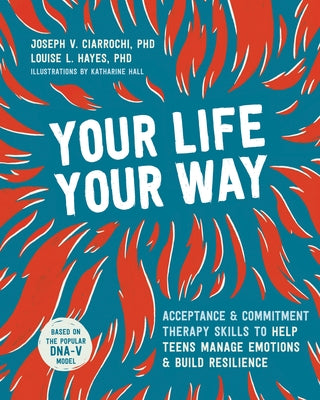 Your Life, Your Way: Acceptance and Commitment Therapy Skills to Help Teens Manage Emotions and Build Resilience by Ciarrochi, Joseph V.