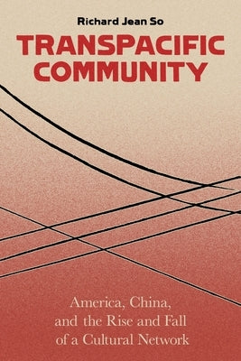 Transpacific Community: America, China, and the Rise and Fall of a Cultural Network by So, Richard Jean
