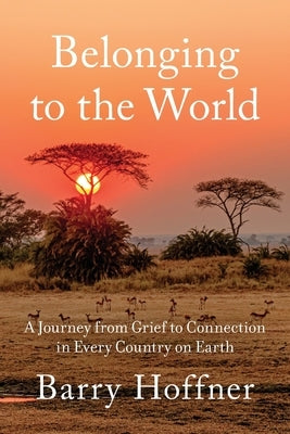 Belonging to the World: A Journey from Grief to Connection in Every Country on Earth by Hoffner, Barry
