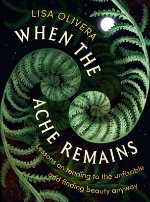 When the Ache Remains: Lessons on Tending to the Unfixable and Finding Beauty Anyway by Olivera, Lisa