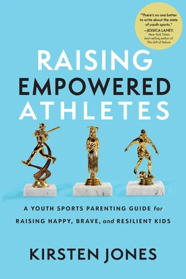 Raising Empowered Athletes: A Youth Sports Parenting Guide for Raising Happy, Brave, and Resilient Kids by Jones, Kirsten